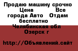 Продаю машину срочно!!! › Цена ­ 5 000 - Все города Авто » Отдам бесплатно   . Челябинская обл.,Озерск г.